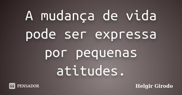 A mudança de vida pode ser expressa por pequenas atitudes.... Frase de Helgir Girodo.