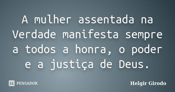 A mulher assentada na Verdade manifesta sempre a todos a honra, o poder e a justiça de Deus.... Frase de Helgir Girodo.