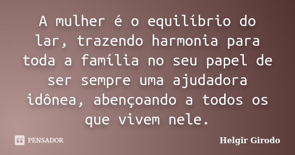 A mulher é o equilíbrio do lar, trazendo harmonia para toda a família no seu papel de ser sempre uma ajudadora idônea, abençoando a todos os que vivem nele.... Frase de Helgir Girodo.