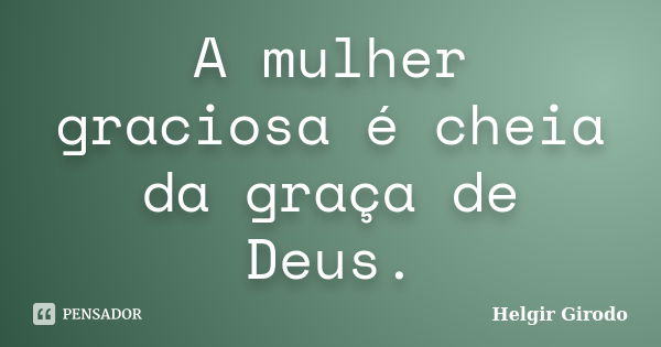 A mulher graciosa é cheia da graça de Deus.... Frase de Helgir Girodo.