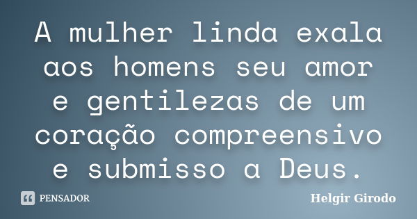 A mulher linda exala aos homens seu amor e gentilezas de um coração compreensivo e submisso a Deus.... Frase de Helgir Girodo.