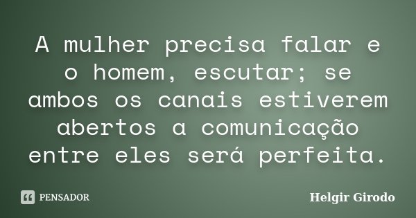 A mulher precisa falar e o homem, escutar; se ambos os canais estiverem abertos a comunicação entre eles será perfeita.... Frase de Helgir Girodo.
