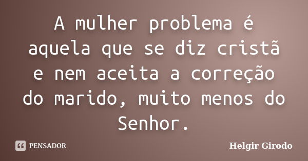 A mulher problema é aquela que se diz cristã e nem aceita a correção do marido, muito menos do Senhor.... Frase de Helgir Girodo.