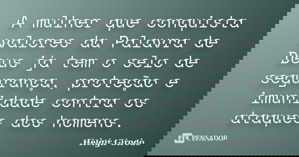 A mulher que conquista valores da Palavra de Deus já tem o selo de segurança, proteção e imunidade contra os ataques dos homens.... Frase de Helgir Girodo.