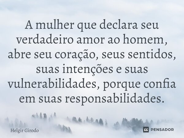 ⁠A mulher que declara seu verdadeiro amor ao homem, abre seu coração, seus sentidos, suas intenções e suas vulnerabilidades, porque confia em suas responsabilid... Frase de Helgir Girodo.