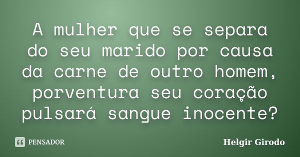 A mulher que se separa do seu marido por causa da carne de outro homem, porventura seu coração pulsará sangue inocente?... Frase de Helgir Girodo.