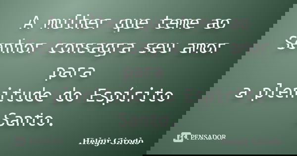 A mulher que teme ao Senhor consagra seu amor para a plenitude do Espírito Santo.... Frase de Helgir Girodo.
