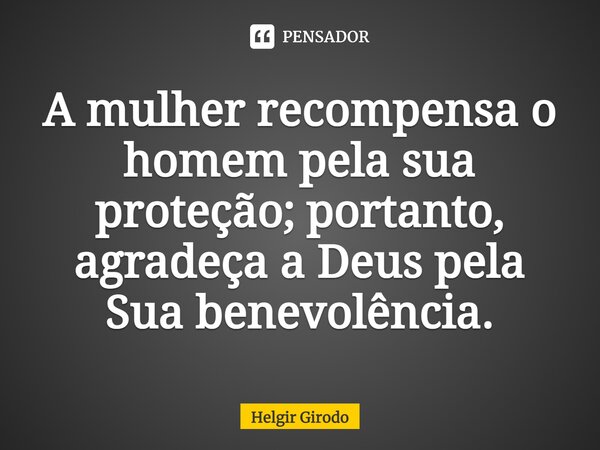 ⁠A mulher recompensa o homem pela sua proteção; portanto, agradeça a Deus pela Sua benevolência.... Frase de Helgir Girodo.
