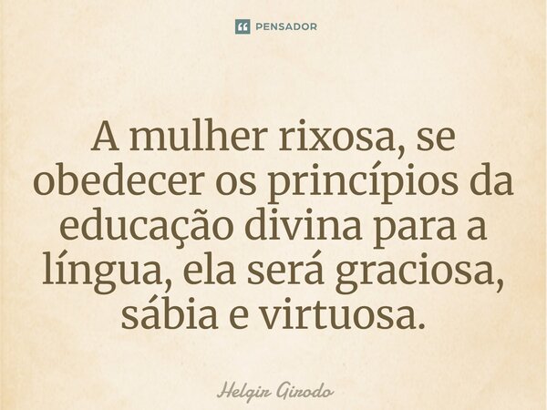 ⁠A mulher rixosa, se obedecer os princípios da educação divina para a língua, ela será graciosa, sábia e virtuosa.... Frase de Helgir Girodo.