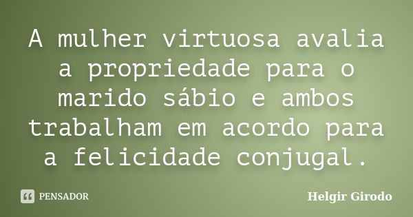 A mulher virtuosa avalia a propriedade para o marido sábio e ambos trabalham em acordo para a felicidade conjugal.... Frase de Helgir Girodo.