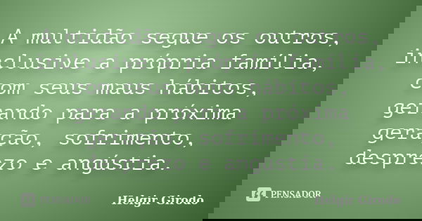 A multidão segue os outros, inclusive a própria família, com seus maus hábitos, gerando para a próxima geração, sofrimento, desprezo e angústia.... Frase de Helgir Girodo.