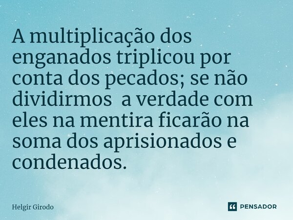 ⁠A multiplicação dos enganados triplicou por conta dos pecados; se não dividirmos a verdade com eles na mentira ficarão na soma dos aprisionados e condenados.... Frase de Helgir Girodo.