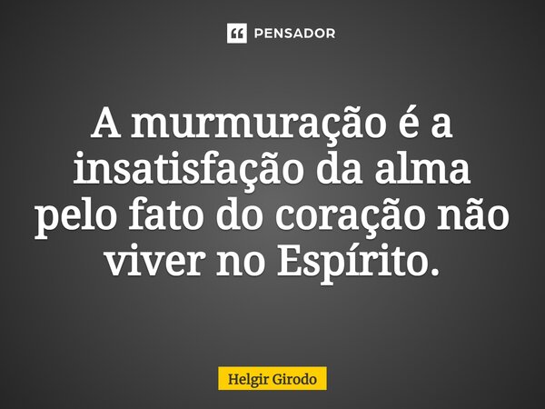 ⁠A murmuração é a insatisfação da alma pelo fato do coração não viver no Espírito.... Frase de Helgir Girodo.