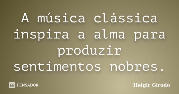 A música clássica inspira a alma para produzir sentimentos nobres.... Frase de Helgir Girodo.