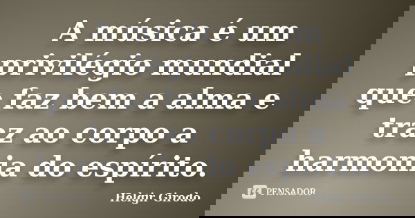 A música é um privilégio mundial que faz bem a alma e traz ao corpo a harmonia do espírito.... Frase de Helgir Girodo.