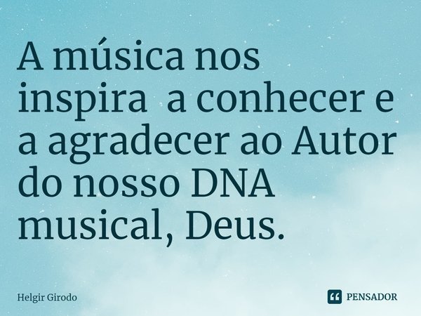 ⁠A música nos inspira a conhecer e a agradecer ao Autor do nosso DNA musical, Deus.... Frase de Helgir Girodo.