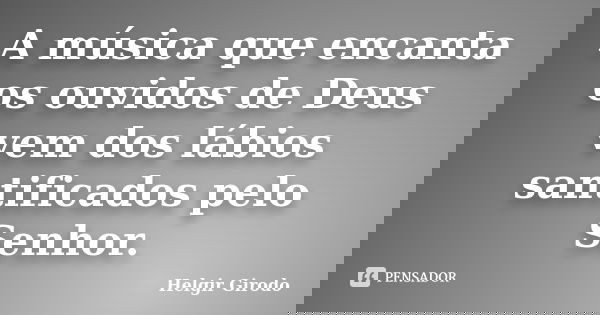 A música que encanta os ouvidos de Deus vem dos lábios santificados pelo Senhor.... Frase de Helgir Girodo.