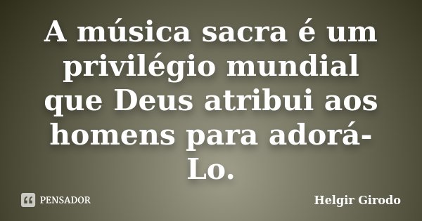 A música sacra é um privilégio mundial que Deus atribui aos homens para adorá-Lo.... Frase de Helgir Girodo.