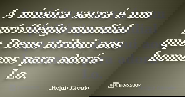 A música sacra é um privilégio mundial que Deus atribui aos homens para adorá-Lo.... Frase de Helgir Girodo.
