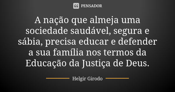 A nação que almeja uma sociedade saudável, segura e sábia, precisa educar e defender a sua família nos termos da Educação da Justiça de Deus.... Frase de Helgir Girodo.