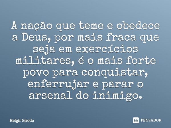 ⁠A nação que teme e obedece a Deus, por mais fraca que seja em exercícios militares, é o mais forte povo para conquistar, enferrujar e parar o arsenal do inimig... Frase de Helgir Girodo.