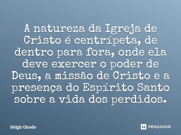 ⁠A natureza da Igreja de Cristo é centrípeta, de dentro para fora, onde ela deve exercer o poder de Deus, a missão de Cristo e a presença do Espírito Santo sobr... Frase de Helgir Girodo.