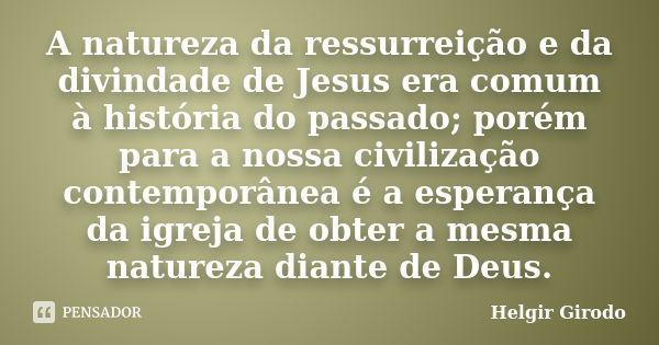 A natureza da ressurreição e da divindade de Jesus era comum à história do passado; porém para a nossa civilização contemporânea é a esperança da igreja de obte... Frase de Helgir Girodo.