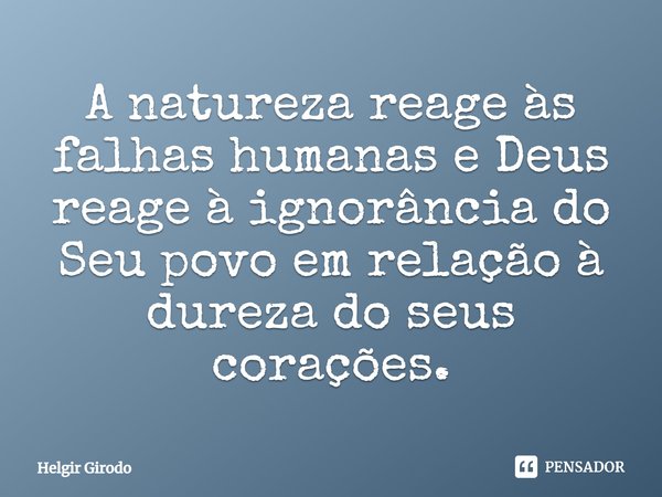 ⁠A natureza reage às falhas humanas e Deus reage à ignorância do Seu povo em relação à dureza do seus corações.... Frase de Helgir Girodo.