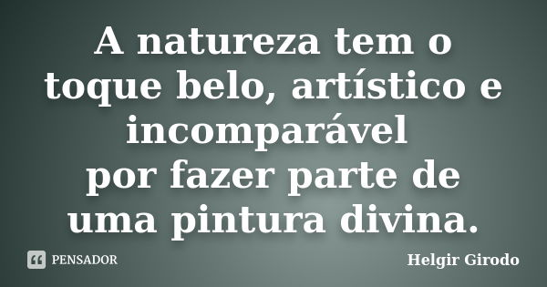 A natureza tem o toque belo, artístico e incomparável por fazer parte de uma pintura divina.... Frase de Helgir Girodo.