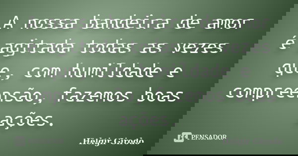 A nossa bandeira de amor é agitada todas as vezes que, com humildade e compreensão, fazemos boas ações.... Frase de Helgir Girodo.