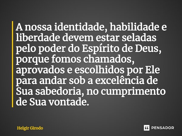 ⁠A nossa identidade, habilidade e liberdade devem estar seladas pelo poder do Espírito de Deus, porque fomos chamados, aprovados e escolhidos por Ele para andar... Frase de Helgir Girodo.