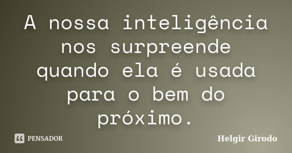 A nossa inteligência nos surpreende quando ela é usada para o bem do próximo.... Frase de Helgir Girodo.