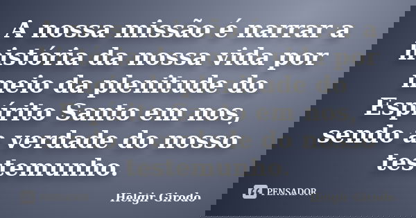 A nossa missão é narrar a história da nossa vida por meio da plenitude do Espírito Santo em nos, sendo a verdade do nosso testemunho.... Frase de Helgir Girodo.