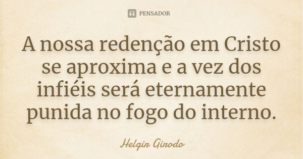 A nossa redenção em Cristo se aproxima e a vez dos infiéis será eternamente punida no fogo do interno.... Frase de Helgir Girodo.