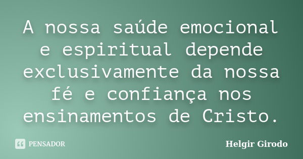 A nossa saúde emocional e espiritual depende exclusivamente da nossa fé e confiança nos ensinamentos de Cristo.... Frase de Helgir Girodo.