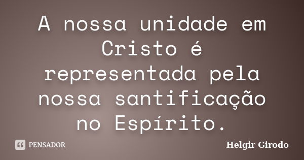 A nossa unidade em Cristo é representada pela nossa santificação no Espírito.... Frase de Helgir Girodo.