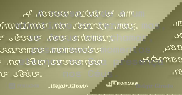 A nossa vida é um minutinho na terra; mas, se Jesus nos chamar, passaremos momentos eternos na Sua presença nos Céus.... Frase de Helgir Girodo.