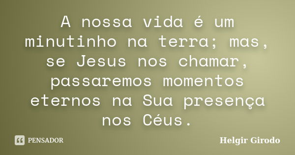 A nossa vida é um minutinho na terra; mas, se Jesus nos chamar, passaremos momentos eternos na Sua presença nos Céus.... Frase de Helgir Girodo.