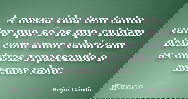 A nossa vida tem tanto valor que só os que cuidam dela com amor valorizam as outras repassando o mesmo valor.... Frase de Helgir Girodo.