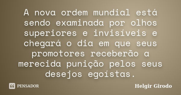 A nova ordem mundial está sendo examinada por olhos superiores e invisíveis e chegará o dia em que seus promotores receberão a merecida punição pelos seus desej... Frase de Helgir Girodo.