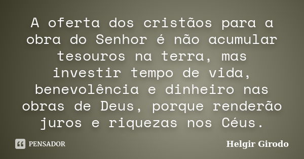 A oferta dos cristãos para a obra do Senhor é não acumular tesouros na terra, mas investir tempo de vida, benevolência e dinheiro nas obras de Deus, porque rend... Frase de Helgir Girodo.