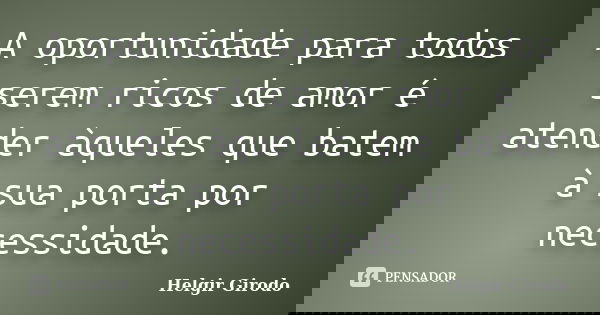 A oportunidade para todos serem ricos de amor é atender àqueles que batem à sua porta por necessidade.... Frase de Helgir Girodo.