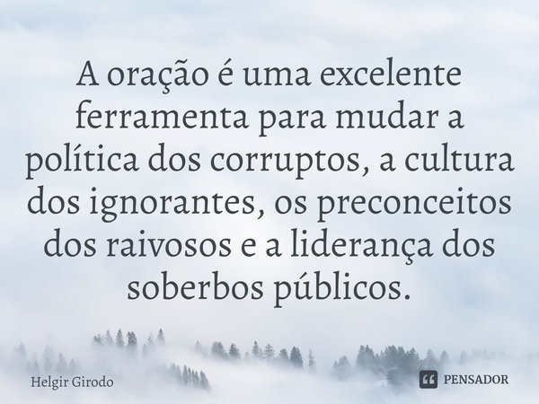 ⁠A oração é uma excelente ferramenta para mudar a política dos corruptos, a cultura dos ignorantes, os preconceitos dos raivosos e a liderança dos soberbos públ... Frase de Helgir Girodo.