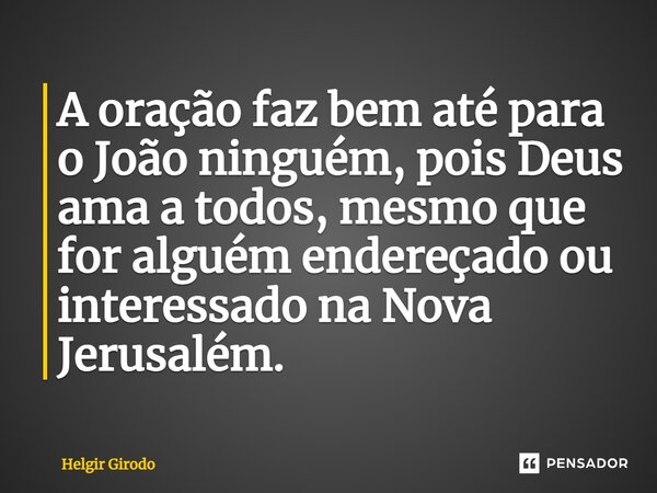 ⁠A oração faz bem até para o João ninguém, pois Deus ama a todos, mesmo que for alguém endereçado ou interessado na Nova Jerusalém.... Frase de Helgir Girodo.