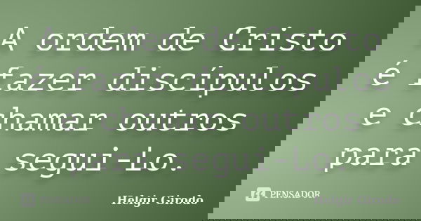 A ordem de Cristo é fazer discípulos e chamar outros para segui-Lo.... Frase de Helgir Girodo.