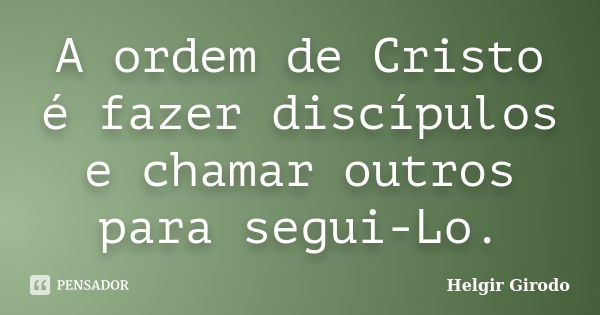 A ordem de Cristo é fazer discípulos e chamar outros para segui-Lo.... Frase de Helgir Girodo.