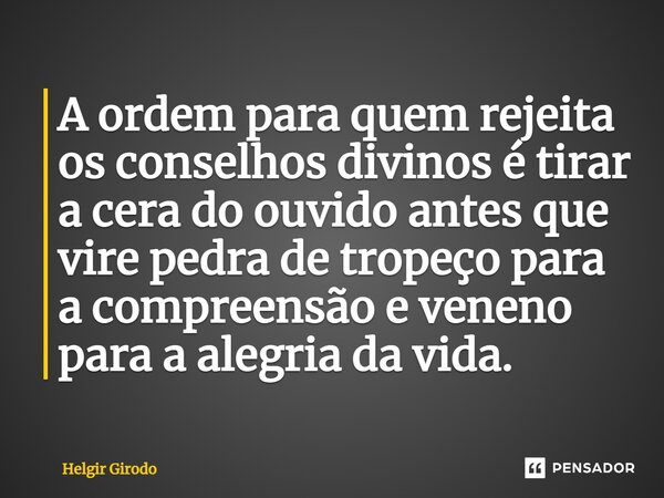 ⁠A ordem para quem rejeita os conselhos divinos é tirar a cera do ouvido antes que vire pedra de tropeço para a compreensão e veneno para a alegria da vida.... Frase de Helgir Girodo.