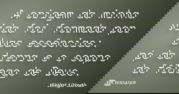 A origem da minha vida foi formada por duas essências: pó da terra e o sopro do fôlego de Deus.... Frase de Helgir Girodo.