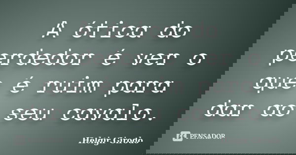 A ótica do perdedor é ver o que é ruim para dar ao seu cavalo.... Frase de Helgir Girodo.