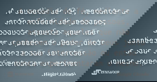 A ousadia de fé, mediante a enfermidade de pessoas, assusta aqueles que não conhecem o poder de Deus junto a sua intercessão ou então nunca experimentaram o mes... Frase de Helgir Girodo.